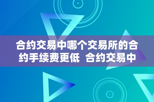 合约交易中哪个交易所的合约手续费更低  合约交易中哪个交易所的合约手续费更低