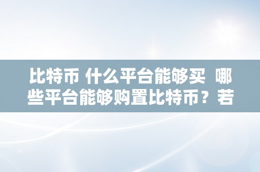 比特币 什么平台能够买  哪些平台能够购置比特币？若何选择最合适您的交易平台？