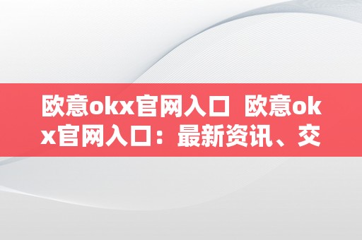 欧意okx官网入口  欧意okx官网入口：最新资讯、交易平台、数字货币等一站式办事