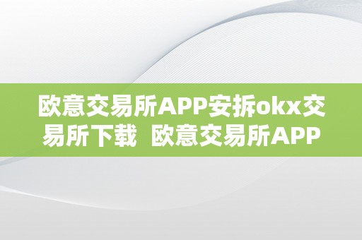 欧意交易所APP安拆okx交易所下载  欧意交易所APP安拆指南：OKX交易所下载及欧意OKEX交易所利用教程