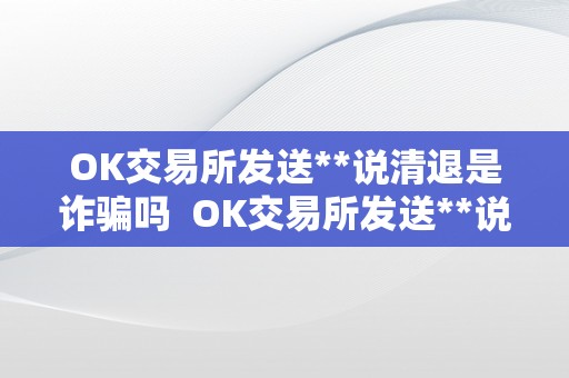 OK交易所发送**说清退是诈骗吗  OK交易所发送**说清退是诈骗吗？是实的吗？