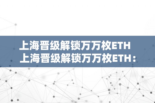 上海晋级解锁万万枚ETH  上海晋级解锁万万枚ETH：数字货币潮水席卷全球，加速城市数字化转型