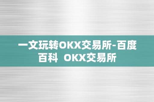 一文玩转OKX交易所-百度百科  OKX交易所