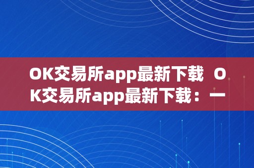 OK交易所app最新下载  OK交易所app最新下载：一站式数字资产交易平台，平安便利，尽在掌握