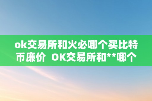 ok交易所和火必哪个买比特币廉价  OK交易所和**哪个买比特币更廉价？比特币价格颠簸大，选择适宜的交易所至关重要！