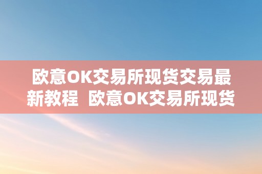 欧意OK交易所现货交易最新教程  欧意OK交易所现货交易最新教程：一步步教你若何在欧意OK交易所停止现货交易