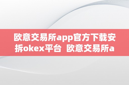 欧意交易所app官方下载安拆okex平台  欧意交易所app官方下载安拆okex平台及欧意交易所正规吗