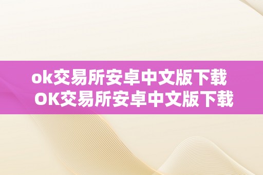 ok交易所安卓中文版下载  OK交易所安卓中文版下载及OK交易所官方下载：全面解析OK交易所APP的功用及利用办法