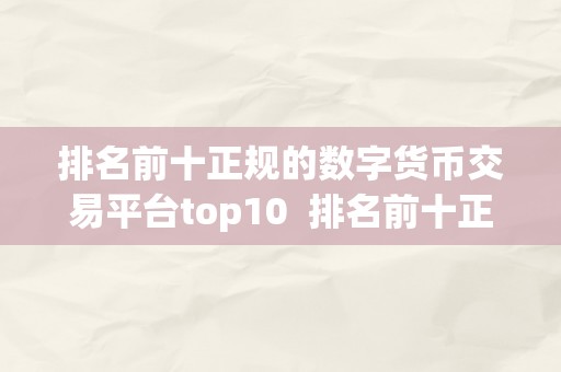 排名前十正规的数字货币交易平台top10  排名前十正规的数字货币交易平台Top10