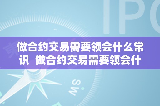 做合约交易需要领会什么常识  做合约交易需要领会什么常识及技能