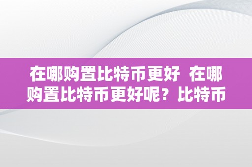 在哪购置比特币更好  在哪购置比特币更好呢？比特币购置渠道详解