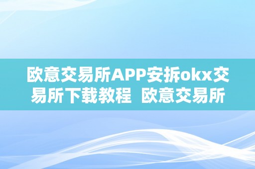 欧意交易所APP安拆okx交易所下载教程  欧意交易所APP安拆教程及OKEx交易所下载指南