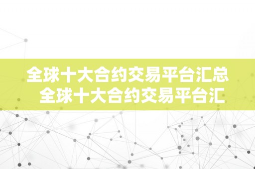 全球十大合约交易平台汇总  全球十大合约交易平台汇总：领会那些平台，掌握投资时机