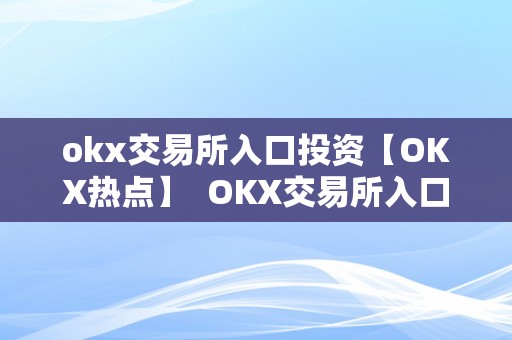 okx交易所入口投资【OKX热点】  OKX交易所入口投资：抓住时机，开启数字货币投资之旅