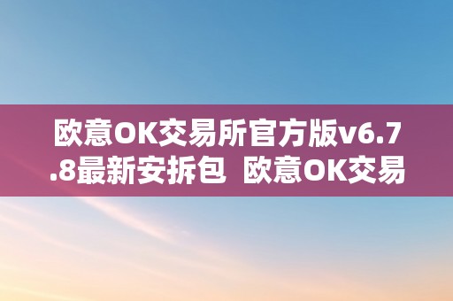 欧意OK交易所官方版v6.7.8最新安拆包  欧意OK交易所官方版v6.7.8最新安拆包及欧意交易平台