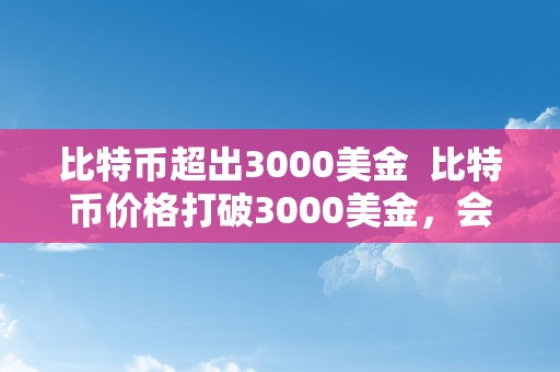 比特币超出3000美金  比特币价格打破3000美金，会带来如何的影响？