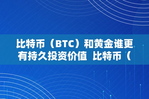 比特币（BTC）和黄金谁更有持久投资价值  比特币（BTC）和黄金谁更有持久投资价值及比特币和黄金谁的交易者更多