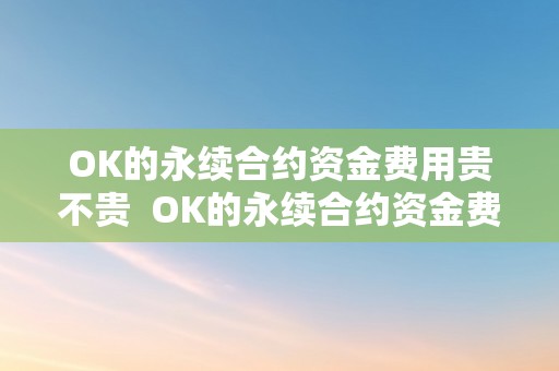 OK的永续合约资金费用贵不贵  OK的永续合约资金费用贵不贵