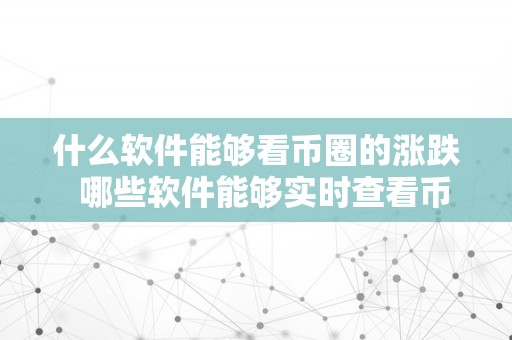 什么软件能够看币圈的涨跌  哪些软件能够实时查看币圈的涨跌情况？