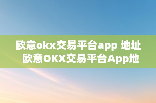 欧意okx交易平台app 地址  欧意OKX交易平台App地址及功用介绍