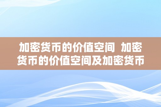 加密货币的价值空间  加密货币的价值空间及加密货币的价值空间是什么