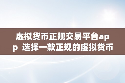 虚拟货币正规交易平台app  选择一款正规的虚拟货币交易平台App，保障您的投资平安