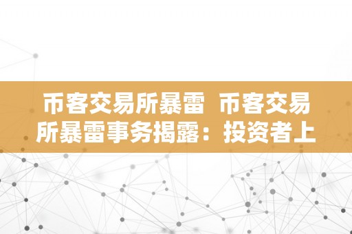 币客交易所暴雷  币客交易所暴雷事务揭露：投资者上当的背后本相