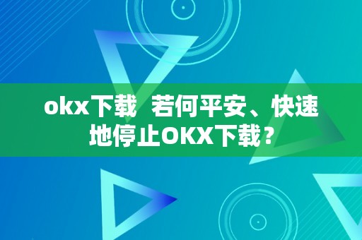 okx下载  若何平安、快速地停止OKX下载？