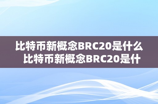 比特币新概念BRC20是什么  比特币新概念BRC20是什么？详细解读比特币BRC20的特点和应用