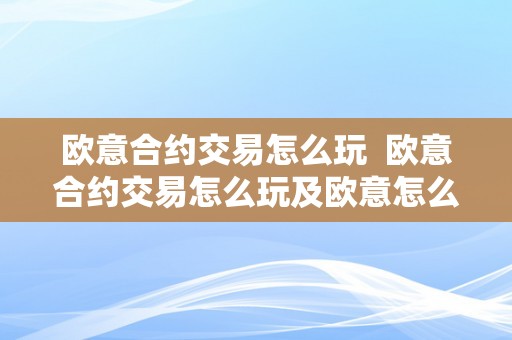 欧意合约交易怎么玩  欧意合约交易怎么玩及欧意怎么买合约