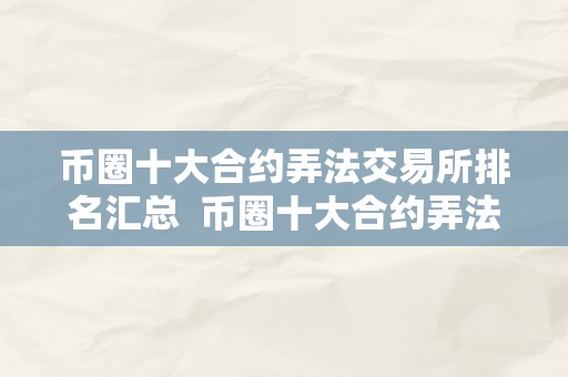 币圈十大合约弄法交易所排名汇总  币圈十大合约弄法交易所排名汇总及币圈合约平台排行