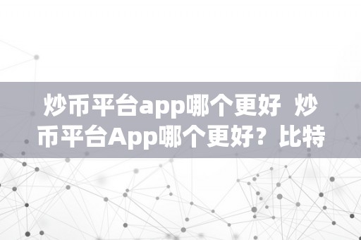 炒币平台app哪个更好  炒币平台App哪个更好？比特币、以太坊、瑞波币等炒币平台App评测及保举