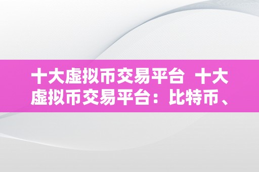 十大虚拟币交易平台  十大虚拟币交易平台：比特币、以太坊、莱特币等数字货币的更佳交易选择