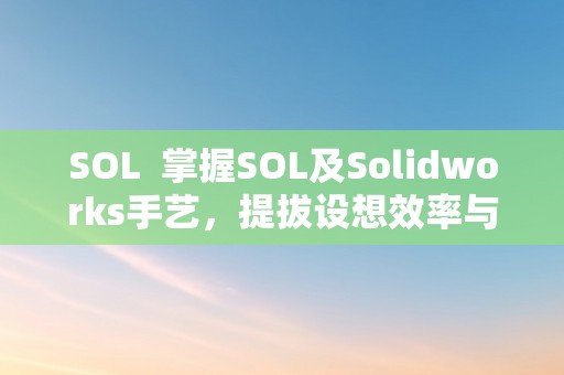 SOL  掌握SOL及Solidworks手艺，提拔设想效率与量量