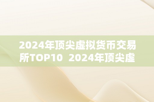 2024年顶尖虚拟货币交易所TOP10  2024年顶尖虚拟货币交易所TOP10：数字货币市场的将来趋向与开展