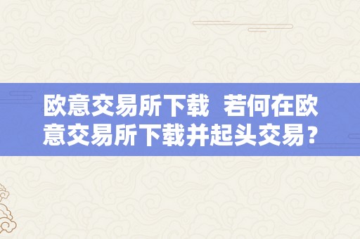 欧意交易所下载  若何在欧意交易所下载并起头交易？