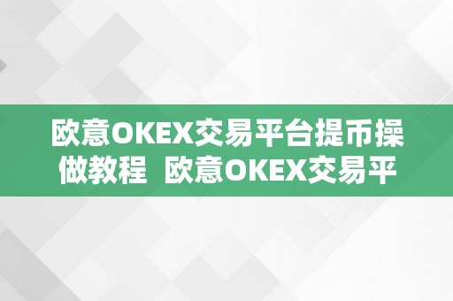 欧意OKEX交易平台提币操做教程  欧意OKEX交易平台提币操做教程：详细步调，充值、提币、平安留意事项