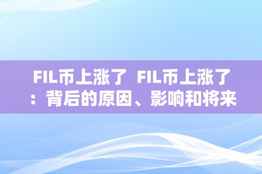 FIL币上涨了  FIL币上涨了：背后的原因、影响和将来瞻望