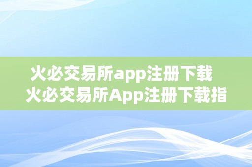 火必交易所app注册下载  火必交易所App注册下载指南：轻松开启数字资产交易之旅