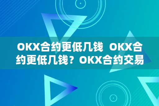 OKX合约更低几钱  OKX合约更低几钱？OKX合约交易的更低价格是几？