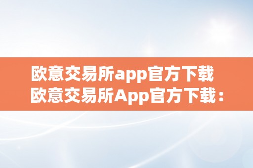 欧意交易所app官方下载  欧意交易所App官方下载：实时行情、交易便利、平安可靠