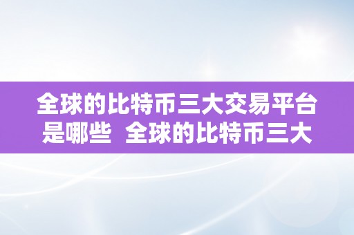 全球的比特币三大交易平台是哪些  全球的比特币三大交易平台是哪些？