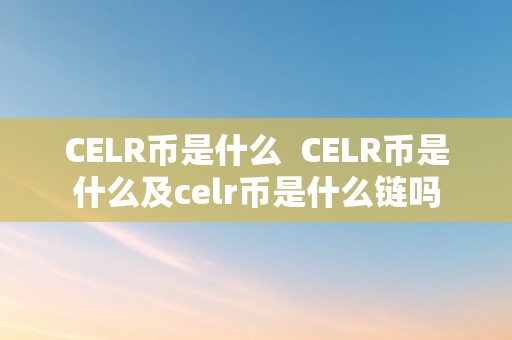 CELR币是什么  CELR币是什么及celr币是什么链吗