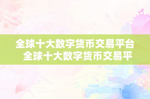 全球十大数字货币交易平台  全球十大数字货币交易平台：领会那些平台的特点和优势