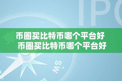 币圈买比特币哪个平台好  币圈买比特币哪个平台好？比特币交易平台选择攻略