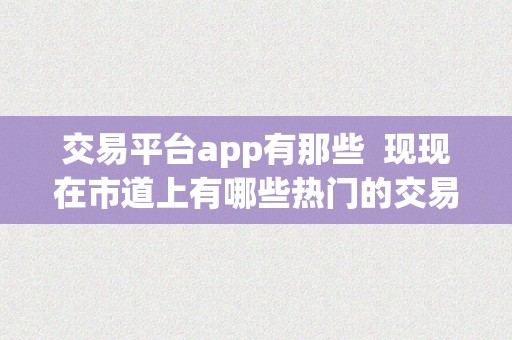 交易平台app有那些  现现在市道上有哪些热门的交易平台App？