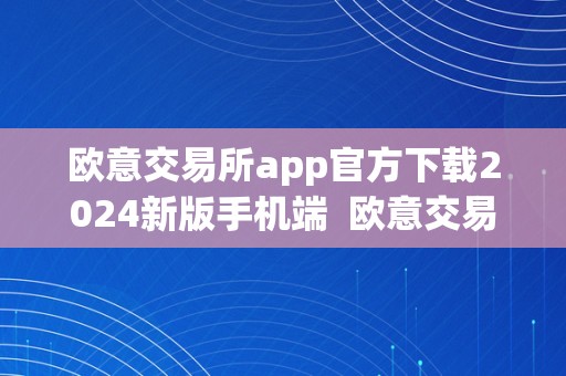 欧意交易所app官方下载2024新版手机端  欧意交易所app官方下载2024新版手机端：便利交易体验，畅享投资乐趣