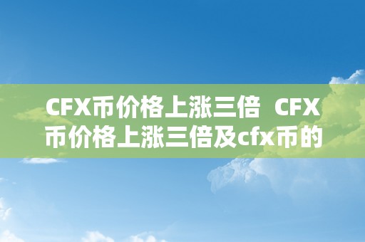 CFX币价格上涨三倍  CFX币价格上涨三倍及cfx币的价格