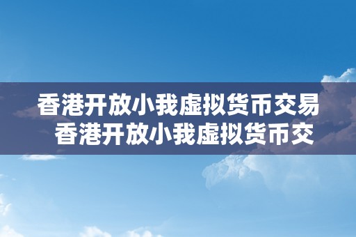 香港开放小我虚拟货币交易  香港开放小我虚拟货币交易：加密货币市场的新机遇