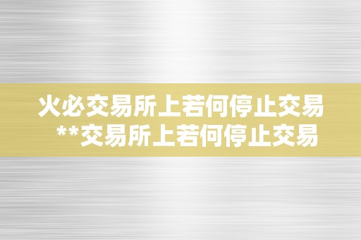 火必交易所上若何停止交易  **交易所上若何停止交易